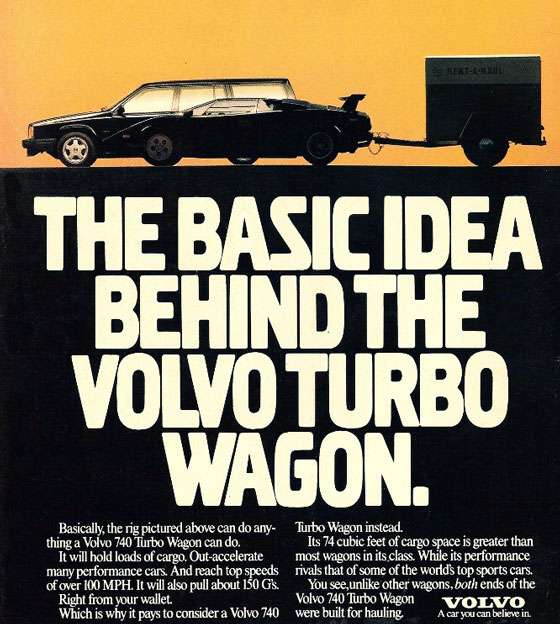 The basic idea behind the Volvo Turbo Wagon. Basically, the rig pictured above can do anything a Volvo 740 Turbo Wagon can do. It will hold lots of cargo. Out-accelerate many performance cars. And reach top speeds of over 100 MPH. It will also pull about 150 G's. Right from your wallet. Which is why it pays to consider a Volvo 740 Turbo Wagon instead. Its 74 cubic feet of cargo space is greater than most wagons in its class. While its performance rivals tht of some of the world's top sports cars. You see, unlike other wagons, both ends of the Volvo 740 Turbo Wagon were built for hauling. Volvo. A car you can believe in.